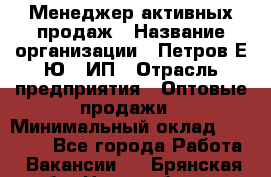 Менеджер активных продаж › Название организации ­ Петров Е.Ю., ИП › Отрасль предприятия ­ Оптовые продажи › Минимальный оклад ­ 30 000 - Все города Работа » Вакансии   . Брянская обл.,Новозыбков г.